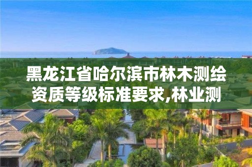 黑龙江省哈尔滨市林木测绘资质等级标准要求,林业测绘收费标准。