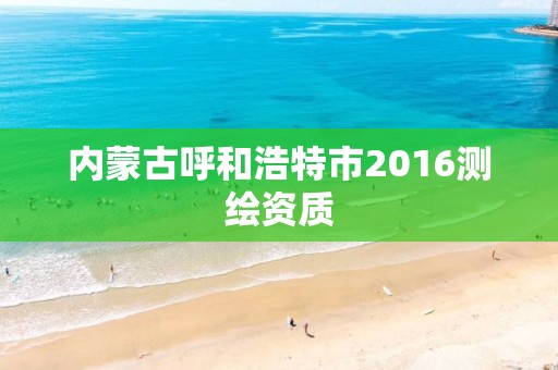 内蒙古呼和浩特市2016测绘资质