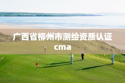 广西省柳州市测绘资质认证cma