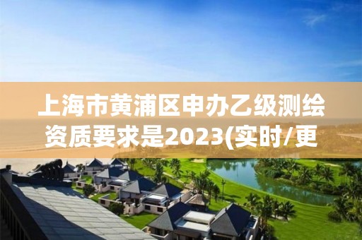 上海市黄浦区申办乙级测绘资质要求是2023(实时/更新中)