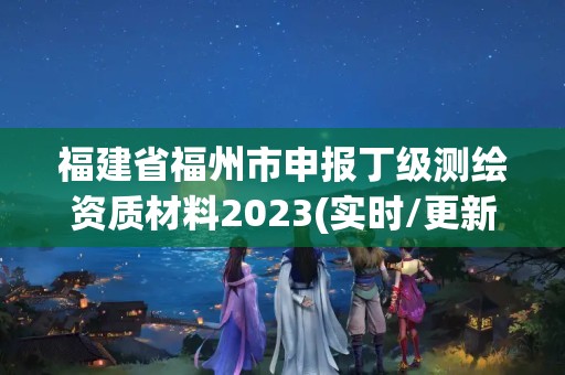 福建省福州市申报丁级测绘资质材料2023(实时/更新中)