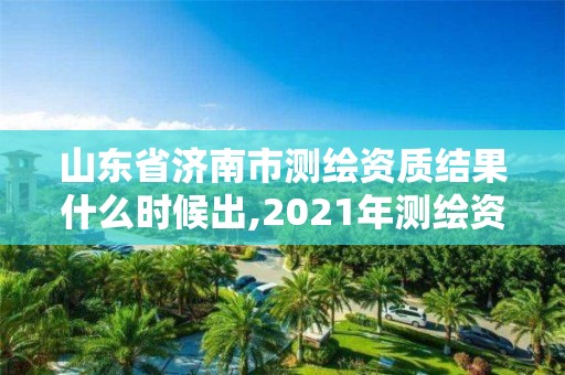 山东省济南市测绘资质结果什么时候出,2021年测绘资质延期山东。