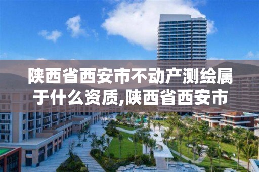 陕西省西安市不动产测绘属于什么资质,陕西省西安市不动产测绘属于什么资质单位。