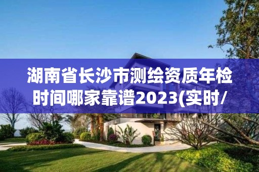 湖南省长沙市测绘资质年检时间哪家靠谱2023(实时/更新中)