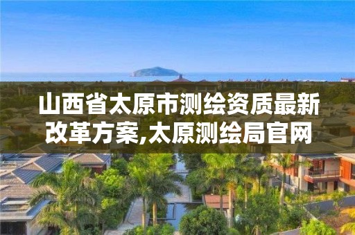 山西省太原市测绘资质最新改革方案,太原测绘局官网。