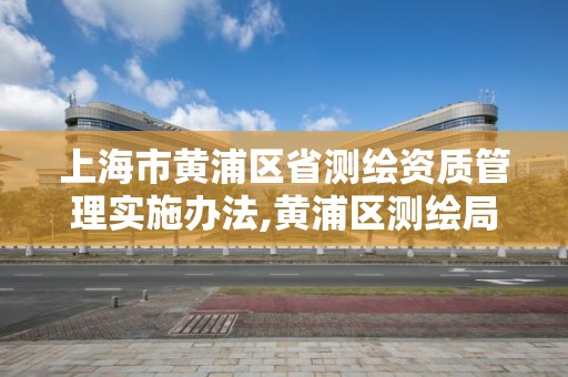 上海市黄浦区省测绘资质管理实施办法,黄浦区测绘局。