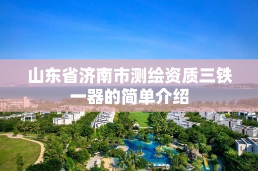 山东省济南市测绘资质三铁一器的简单介绍