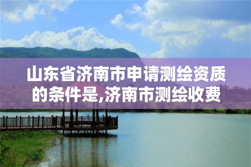 山东省济南市申请测绘资质的条件是,济南市测绘收费标准。