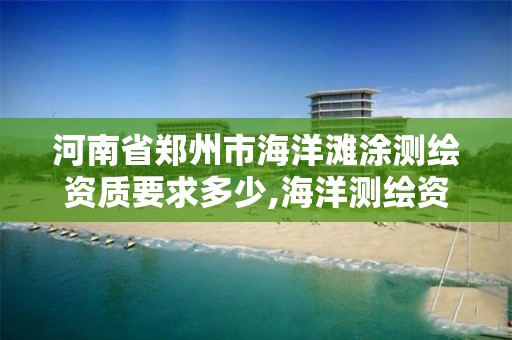 河南省郑州市海洋滩涂测绘资质要求多少,海洋测绘资质 内容。