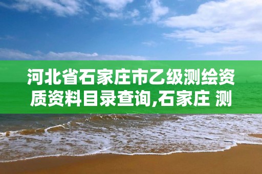 河北省石家庄市乙级测绘资质资料目录查询,石家庄 测绘。