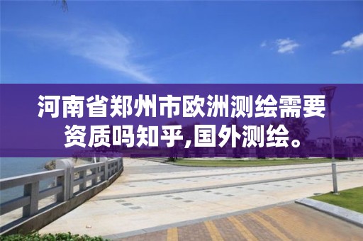 河南省郑州市欧洲测绘需要资质吗知乎,国外测绘。