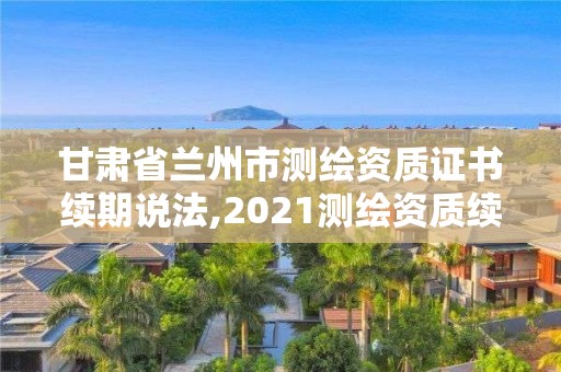 甘肃省兰州市测绘资质证书续期说法,2021测绘资质续期。