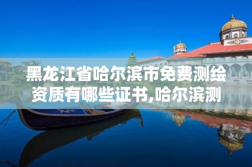 黑龙江省哈尔滨市免费测绘资质有哪些证书,哈尔滨测绘公司电话。