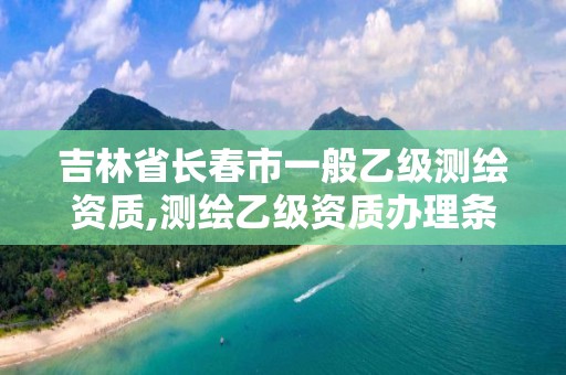 吉林省长春市一般乙级测绘资质,测绘乙级资质办理条件。