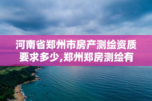 河南省郑州市房产测绘资质要求多少,郑州郑房测绘有限责任公司待遇。