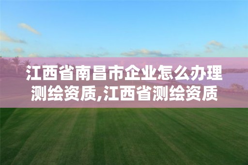 江西省南昌市企业怎么办理测绘资质,江西省测绘资质单位公示名单。