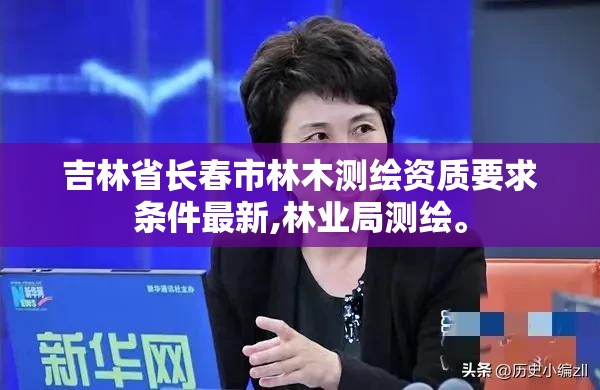 吉林省长春市林木测绘资质要求条件最新,林业局测绘。