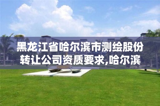 黑龙江省哈尔滨市测绘股份转让公司资质要求,哈尔滨测绘勘察研究院怎么样。