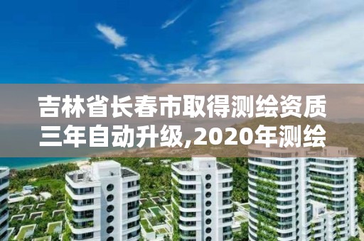 吉林省长春市取得测绘资质三年自动升级,2020年测绘资质续期怎么办理。