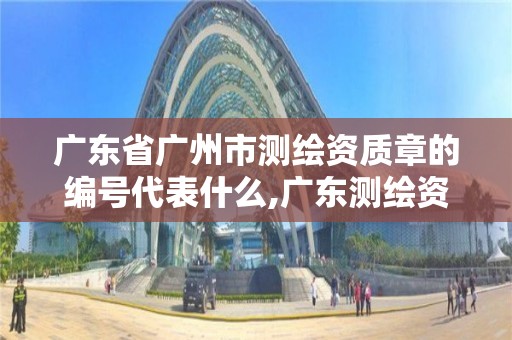 广东省广州市测绘资质章的编号代表什么,广东测绘资质查询。