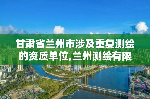 甘肃省兰州市涉及重复测绘的资质单位,兰州测绘有限公司。