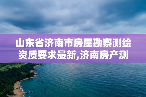 山东省济南市房屋勘察测绘资质要求最新,济南房产测绘实施细则。