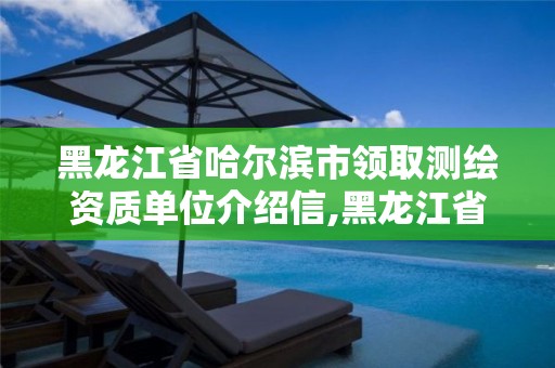 黑龙江省哈尔滨市领取测绘资质单位介绍信,黑龙江省哈尔滨市测绘局。