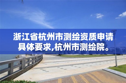 浙江省杭州市测绘资质申请具体要求,杭州市测绘院。