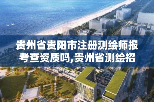 贵州省贵阳市注册测绘师报考查资质吗,贵州省测绘招聘。