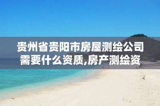 贵州省贵阳市房屋测绘公司需要什么资质,房产测绘资质办理。