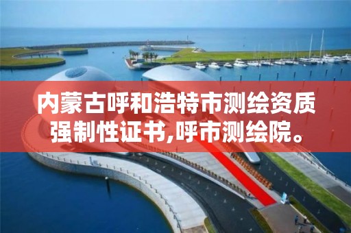 内蒙古呼和浩特市测绘资质强制性证书,呼市测绘院。