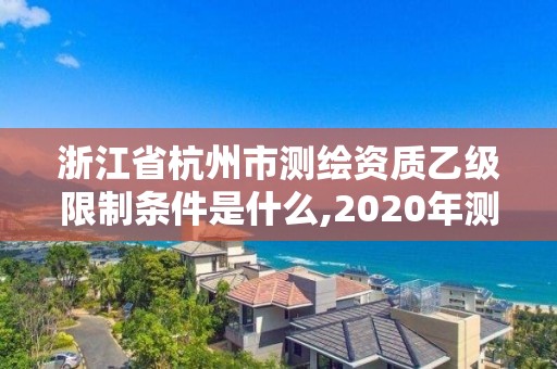 浙江省杭州市测绘资质乙级限制条件是什么,2020年测绘资质乙级需要什么条件。