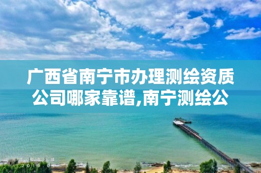 广西省南宁市办理测绘资质公司哪家靠谱,南宁测绘公司怎么收费标准。