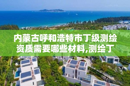 内蒙古呼和浩特市丁级测绘资质需要哪些材料,测绘丁级资质人员条件。