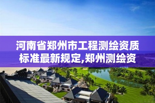 河南省郑州市工程测绘资质标准最新规定,郑州测绘资质代办。