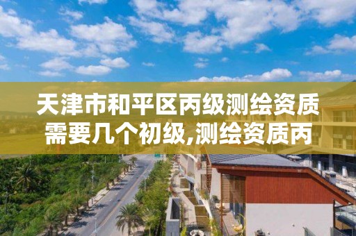 天津市和平区丙级测绘资质需要几个初级,测绘资质丙级人员要求。