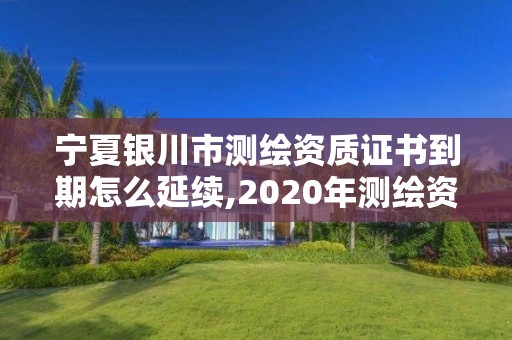 宁夏银川市测绘资质证书到期怎么延续,2020年测绘资质续期怎么办理。