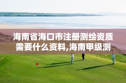 海南省海口市注册测绘资质需要什么资料,海南甲级测绘资质单位。