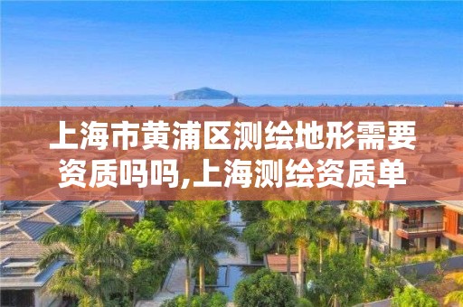 上海市黄浦区测绘地形需要资质吗吗,上海测绘资质单位。