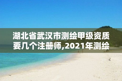 湖北省武汉市测绘甲级资质要几个注册师,2021年测绘甲级资质申报条件。