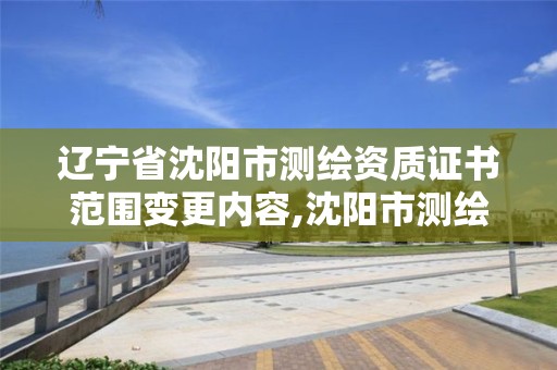 辽宁省沈阳市测绘资质证书范围变更内容,沈阳市测绘管理办公室。