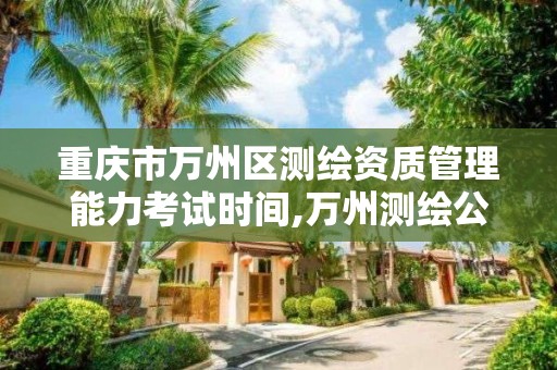 重庆市万州区测绘资质管理能力考试时间,万州测绘公司。