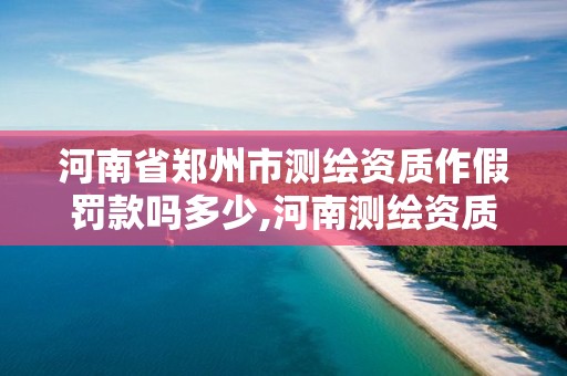 河南省郑州市测绘资质作假罚款吗多少,河南测绘资质代办。