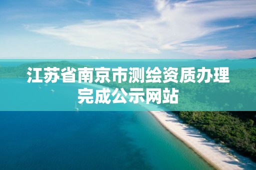 江苏省南京市测绘资质办理完成公示网站