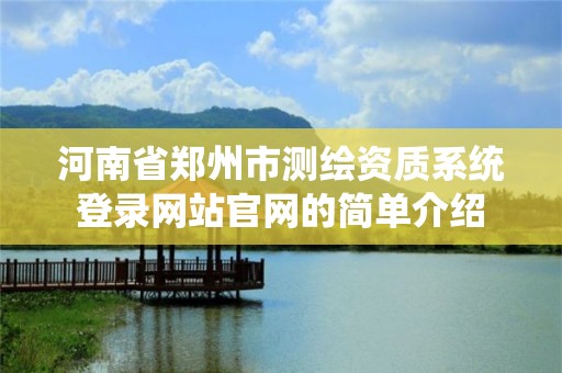 河南省郑州市测绘资质系统登录网站官网的简单介绍