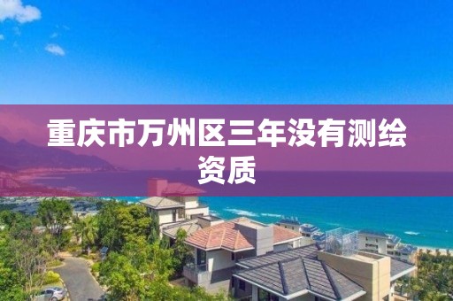 重庆市万州区三年没有测绘资质