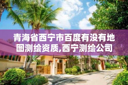 青海省西宁市百度有没有地图测绘资质,西宁测绘公司联系方式。