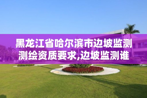 黑龙江省哈尔滨市边坡监测测绘资质要求,边坡监测谁委托。