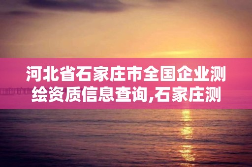 河北省石家庄市全国企业测绘资质信息查询,石家庄测绘单位。