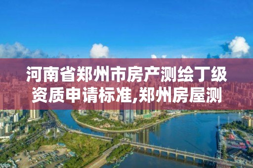 河南省郑州市房产测绘丁级资质申请标准,郑州房屋测绘数据。